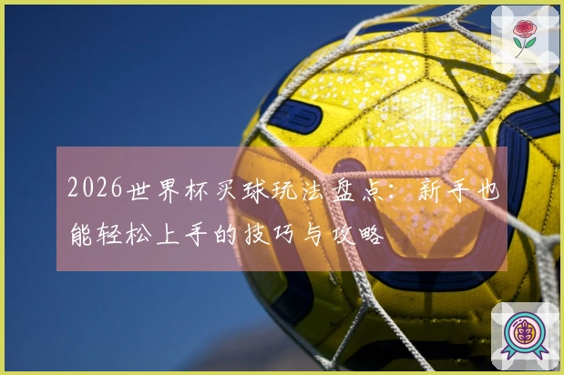 2026世界杯买球玩法盘点：新手也能轻松上手的技巧与攻略