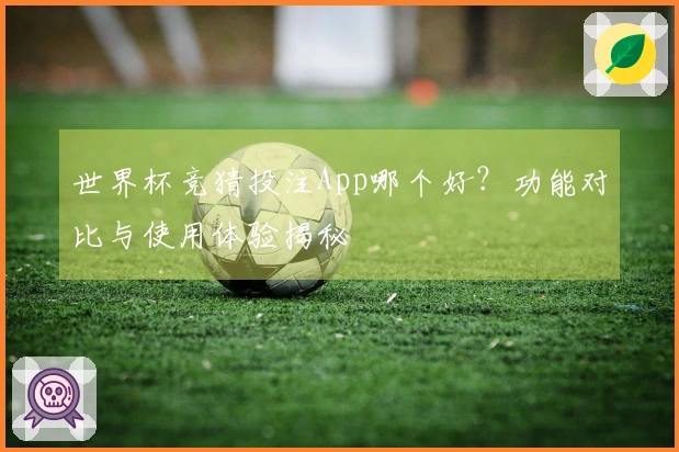 世界杯竞猜投注App哪个好？功能对比与使用体验揭秘