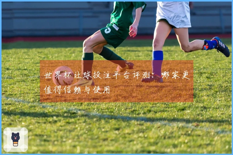 世界杯让球投注平台评测：哪家更值得信赖与使用