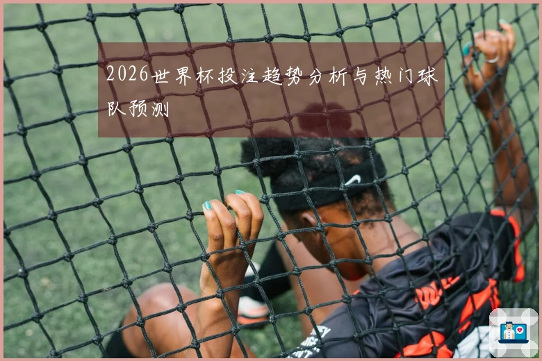 2026世界杯投注趋势分析与热门球队预测