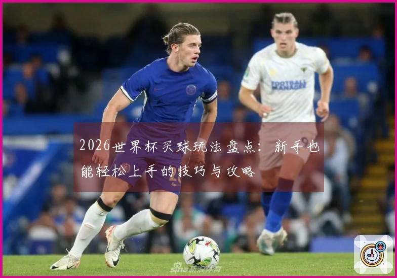 2026世界杯买球玩法盘点：新手也能轻松上手的技巧与攻略