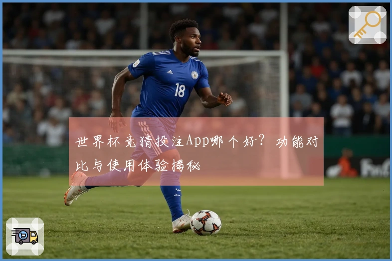 世界杯竞猜投注App哪个好？功能对比与使用体验揭秘