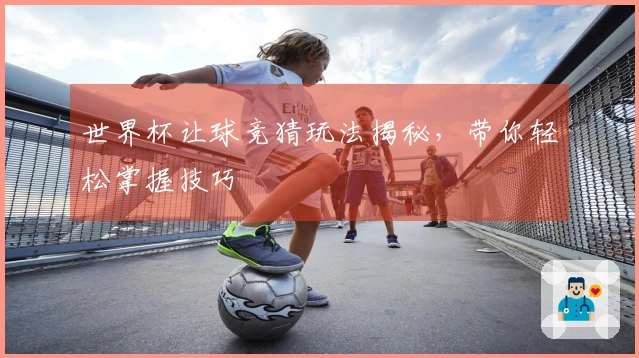 世界杯让球竞猜玩法揭秘，带你轻松掌握技巧
