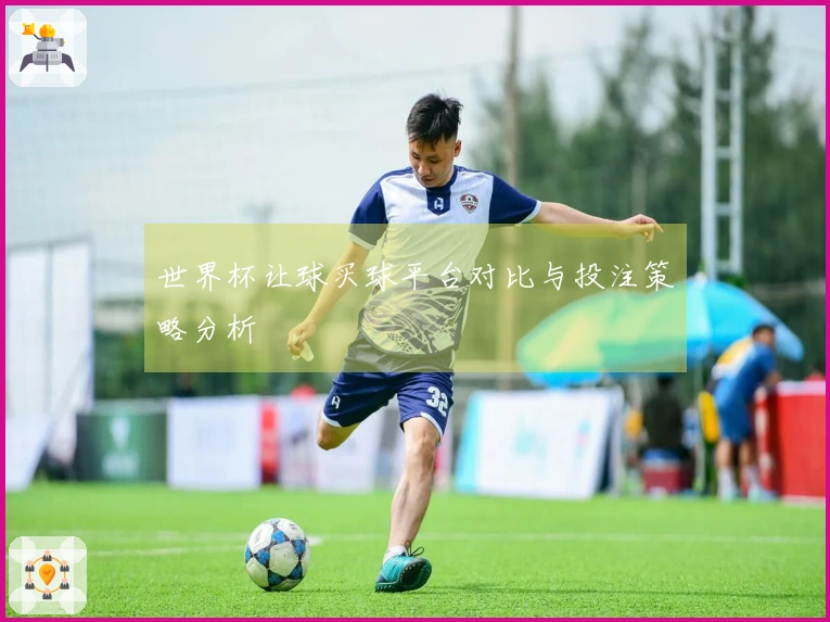 世界杯让球买球平台对比与投注策略分析